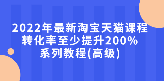 【副业项目3125期】2022年怎么让淘宝天猫转化率提高200%系列课程-千图副业网