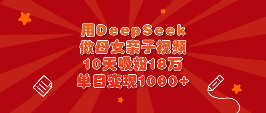 用DeepSeek做母女亲子视频，10天吸粉18万，单日变现1000+-千图副业网