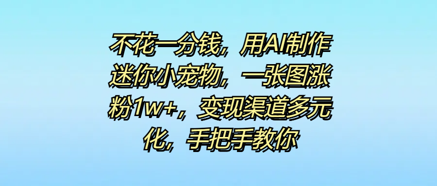 不花一分钱，用AI制作迷你小宠物，一张图涨粉1w+，变现渠道多元化，手把手教你-千图副业网