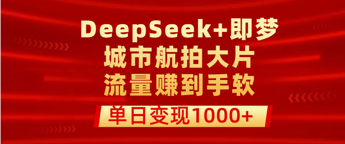 用DeepSeek+即梦做城市航拍大片，流量赚到手软，单日变现1000+-千图副业网