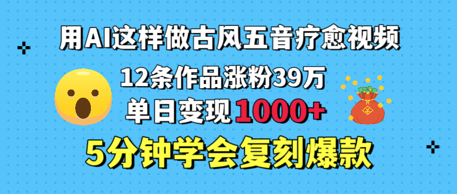 用AI这样做古风五音疗愈视频，12条作品涨粉39万，单日变现1000＋，五分钟学会复刻爆款-千图副业网