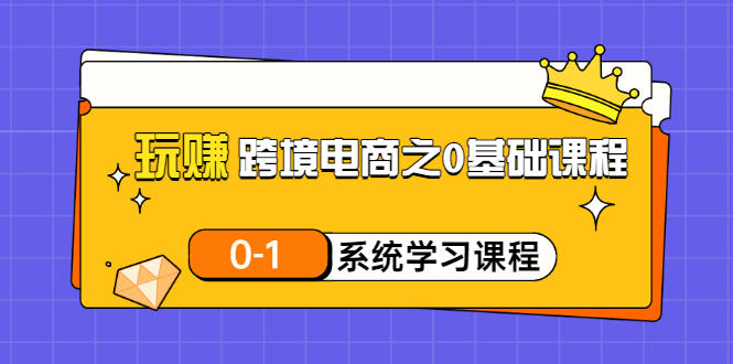【副业项目3555期】跨境电商0基础课程，跨境电商如何从零开始学-千图副业网