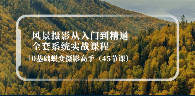 【副业项目4345期】风景摄影从入门到精通-全套系统实战课程：0基础蜕变摄影高手（45节课）-千图副业网