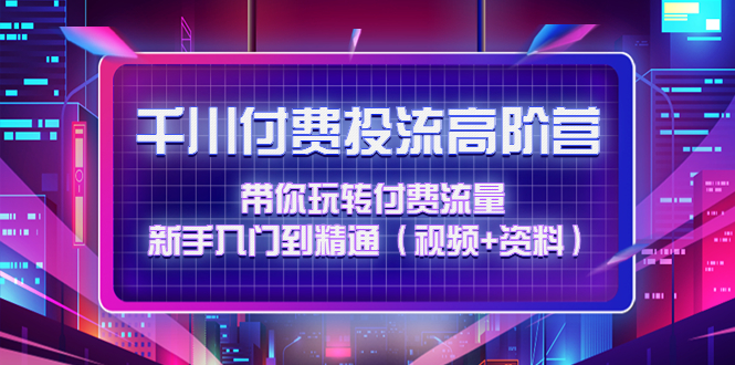 【副业项目4721期】千川付费投流高阶训练营：带你玩转付费流量，新手入门到精通（视频+资料）-千图副业网