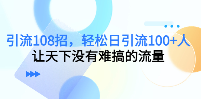 【副业项目4780期】引流108招，轻松日引流100+人，让天下没有难搞的流量-千图副业网
