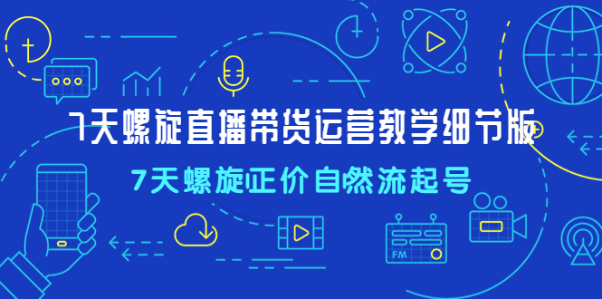 【副业项目4931期】7天螺直旋播带货运营教细学节版，7天螺旋正自价然流起号-千图副业网