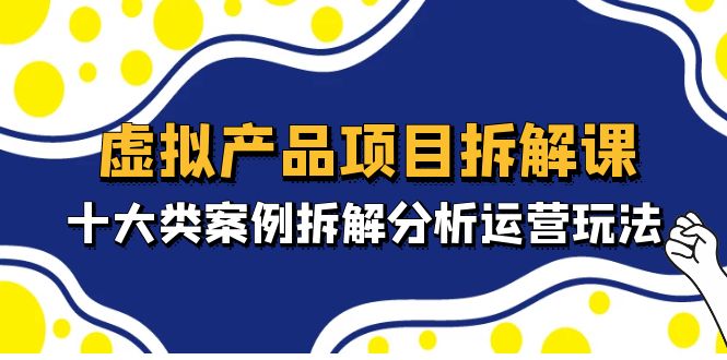 【副业项目5172期】虚拟产品项目拆解课，十大类案例拆解分析运营玩法（11节课）-千图副业网