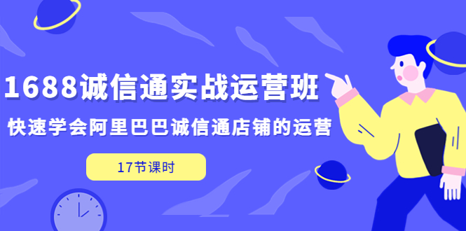 【副业项目5331期】1688诚信通实战运营班，快速学会阿里巴巴诚信通店铺的运营(17节课)-千图副业网