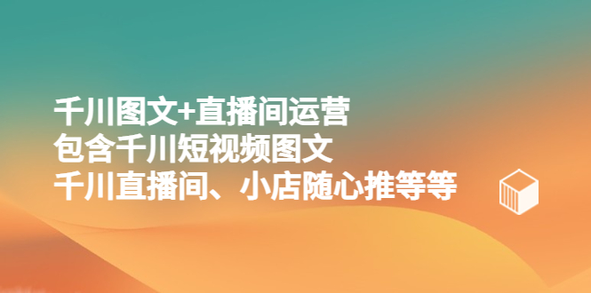 【副业项目5509期】千川图文+直播间运营，包含千川短视频图文、千川直播间、小店随心推等等-千图副业网