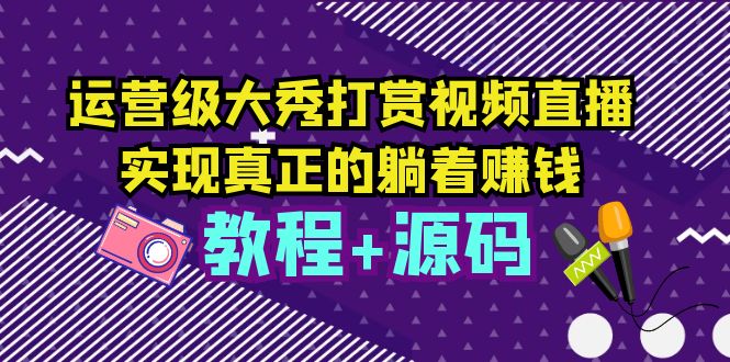 【副业项目5708期】运营级大秀打赏视频直播，实现真正的躺着赚钱（视频教程+源码）-千图副业网