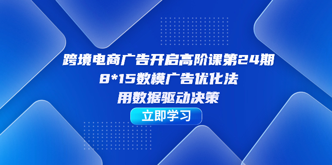 【副业项目7454期】跨境电商-广告开启高阶课第24期，8*15数模广告优化法，用数据驱动决策-千图副业网