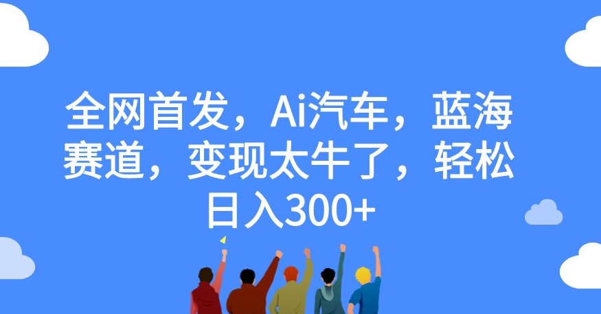【副业项目7560期】全网首发，Ai汽车，蓝海赛道，变现太牛了，轻松日入300+【揭秘】-千图副业网