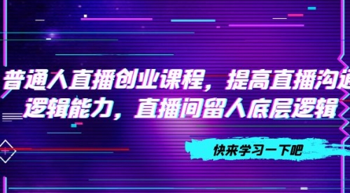【副业项目7928期】普通人直播创业课程，提高直播沟通逻辑能力，直播间留人底层逻辑-千图副业网