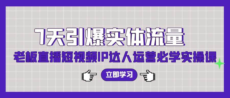 7天引爆实体流量，老板直播短视频IP达人运营必学实操课（56节高清无水印）-千图副业网