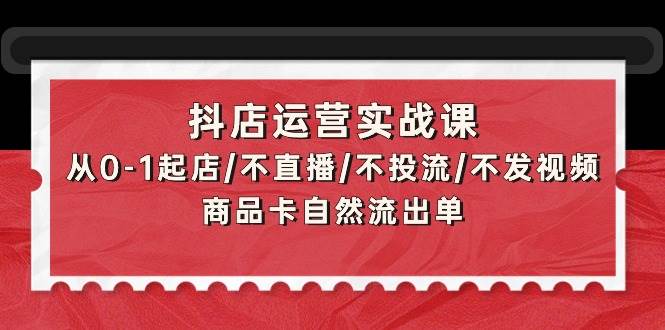 抖店运营实战课：从0-1起店/不直播/不投流/不发视频/商品卡自然流出单-千图副业网