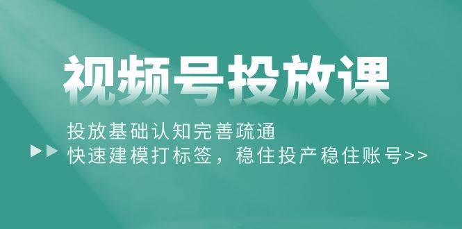 视频号投放课：投放基础认知完善疏通，快速建模打标签，稳住投产稳住账号-千图副业网