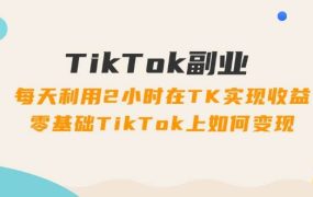 TikTok副业：每天利用2小时在TK实现收益，零基础TikTok上如何变现，34节程-千图副业网