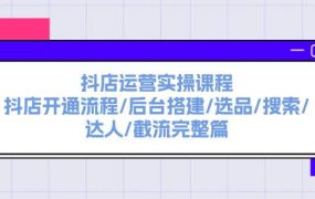 抖店运营实操课程:抖店开通流程/后台搭建/选品/搜索/达人/截流完整篇-千图副业网