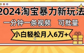 一分钟一条视频，小白轻松月入6万+，2024淘宝暴力新玩法，可批量放大收益-千图副业网