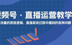 视频号 直播运营教学:直播流量的底层逻辑,直播卖货过程中遇到的各种问题-千图副业网