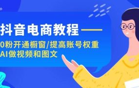抖音电商教程：0粉开通橱窗/提高账号权重/AI做视频和图文-千图副业网
