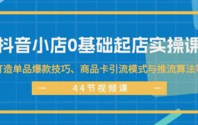 抖音小店0基础起店实操课,打造单品爆款技巧、商品卡引流模式与推流算法等-千图副业网