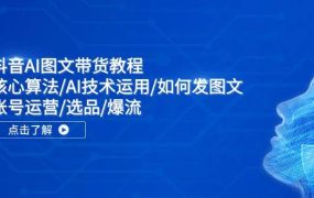 抖音AI图文带货教程:核心算法/AI技术运用/如何发图文/账号运营/选品/爆流-千图副业网