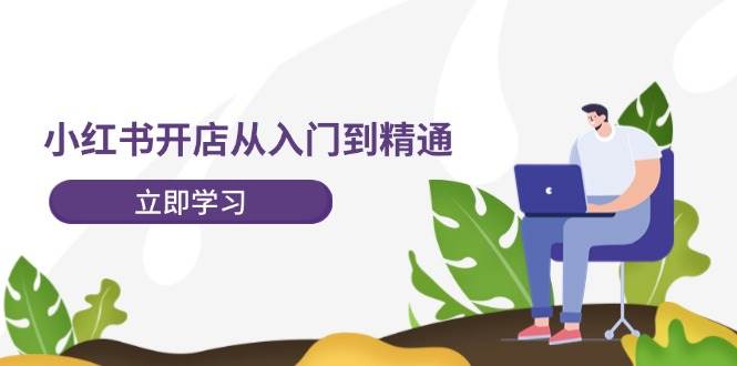 小红书开店从入门到精通，快速掌握小红书店铺运营，实现开店创收-202节课-千图副业网