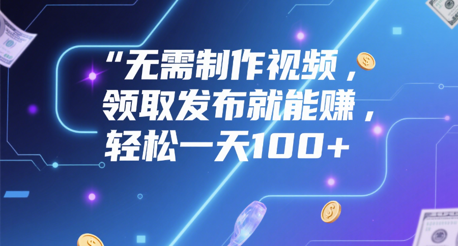 无需制作视频，领取发布就能赚，轻松一天100+-千图副业网