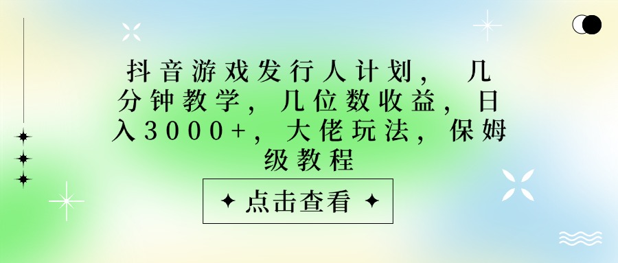 抖音游戏发行人计划，大佬玩法，保姆级教程， 几分钟教学，几位数收益，日入3000+-千图副业网