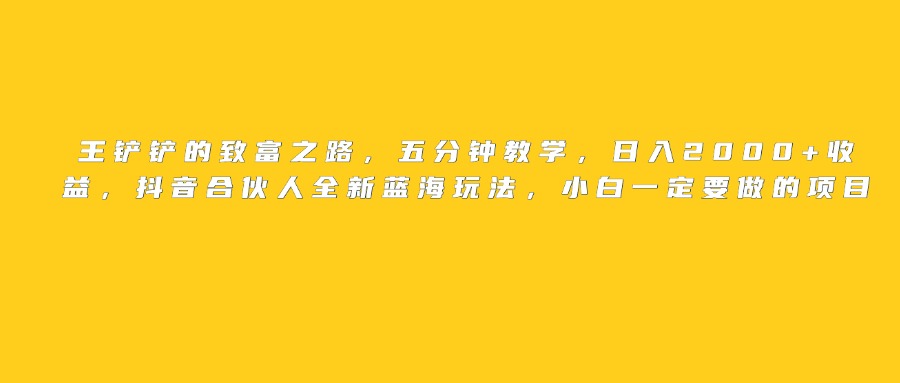 王铲铲的致富之路，日入2000+收益，五分钟教学，抖音合伙人全新蓝海玩法，小白一定要做的项目-千图副业网
