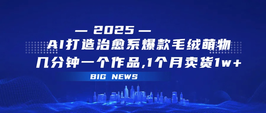 AI打造治愈系爆款毛绒萌物，几分钟一个作品,1 个月卖货 1w+-千图副业网