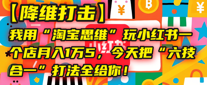 【降维打击】我用“淘宝思维”玩小红书，一个店月入1万5，今天把“六技合一”打法全给你！-千图副业网