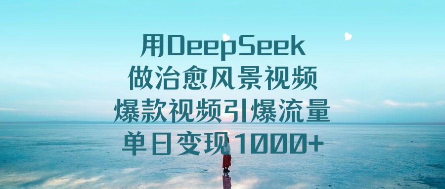 用DeepSeek做治愈风景视频，单日变现1000+，爆款视频引爆流量-千图副业网
