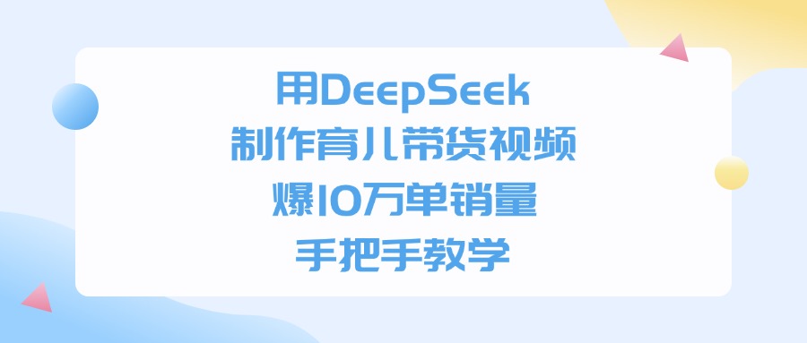 用DeepSeek制作，育儿带货视频，手把手教学，爆10万单销量-千图副业网