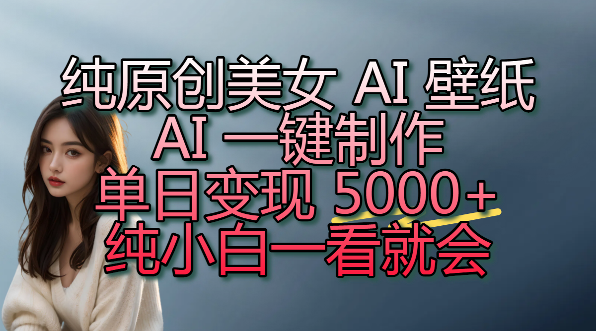 纯原创美女 AI 壁纸玩法，AI 一键制作，单日变现 5000+，纯小白一看就会-千图副业网