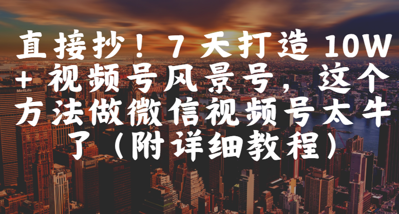 直接抄！7 天打造 10W + 视频号风景号，这个方法做微信视频号太牛了（附详细教程）-千图副业网