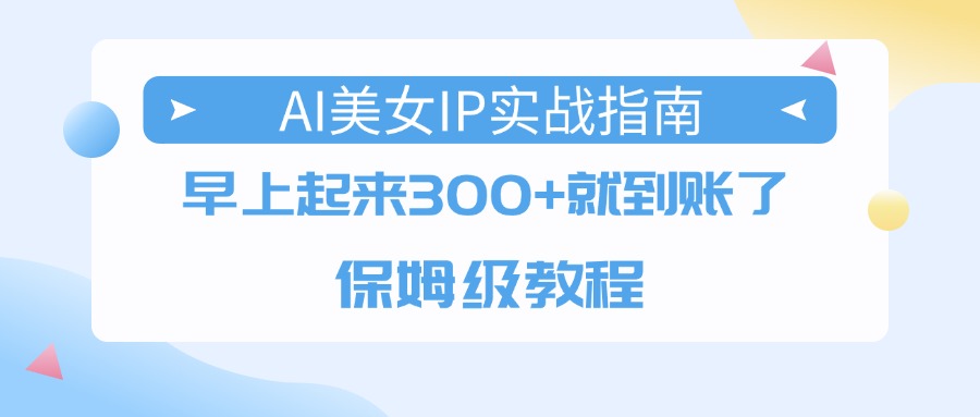 AI美女IP实战指南，早上起来300+就到账了，保姆级教程-千图副业网