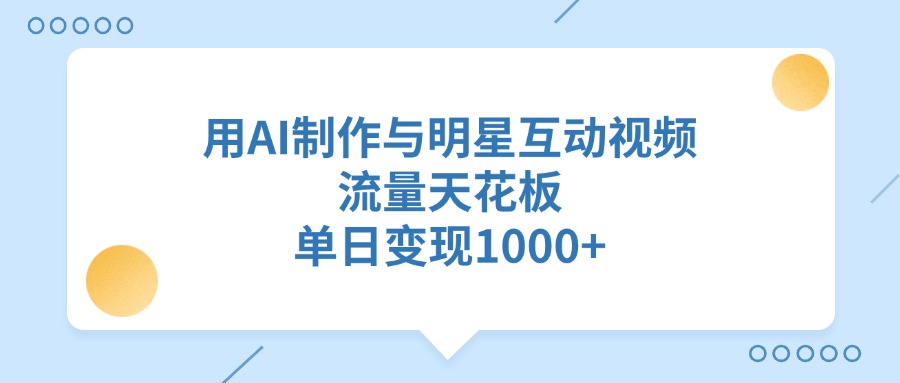 用AI制作，与明星互动视频，流量天花板，单日变现1000+-千图副业网