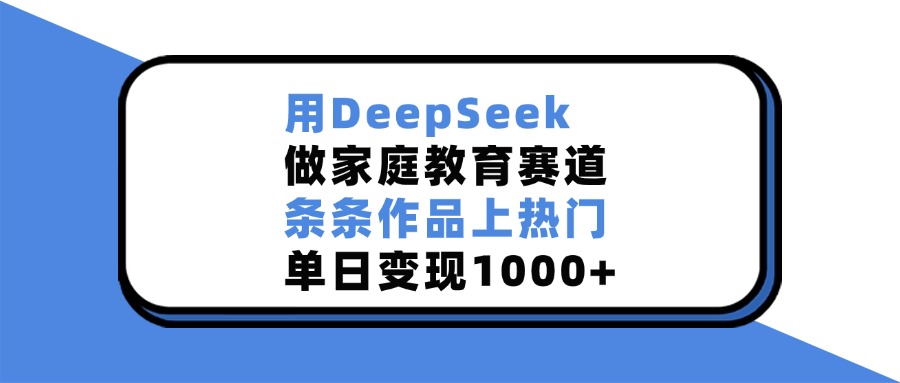 用DeepSeek，做家庭教育赛道，条条作品上热门，单日变现1000+-千图副业网