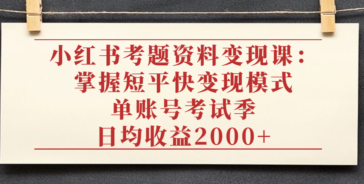 小红书考题资料变现课：掌握短平快变现模式，单账号考试季日均收益2000元-千图副业网