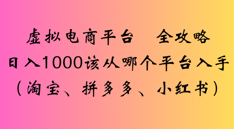 最新虚拟电商平台 全攻略日入1000该从哪个平台入手(淘宝、拼多多、小红书)-千图副业网