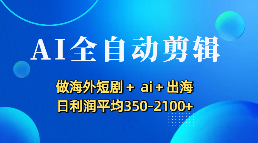AI全自动剪辑，做海外短剧+ ai+出海 日利润平均350-2100+-千图副业网