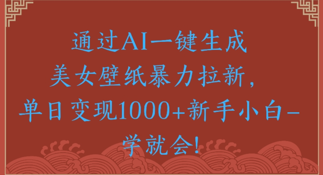 通过AI一键生成,美女壁纸暴力拉新,单日变现1000+新手小白一学就会!-千图副业网