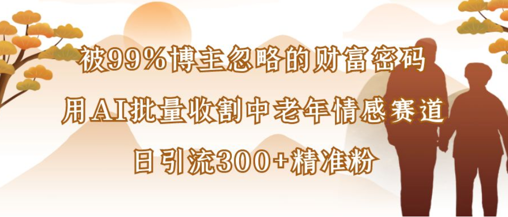 博主99%忽略的财富密码:用AI批量收割中老年情感赛道,日引流300+精准粉-千图副业网
