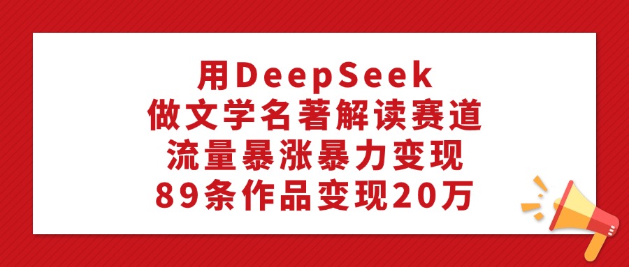 利用DeepSeek做文学名著解读赛道,流量暴涨暴力变现,89条作品变现20万-千图副业网