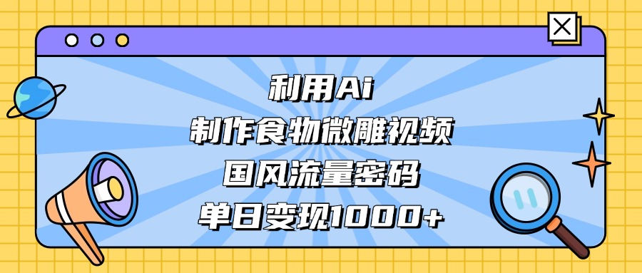 AI 造国风食物微雕视频,掌握流量密码,单日变现轻松破千-千图副业网