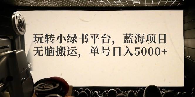 玩转小绿书平台，蓝海项目，无脑搬运，单号日入5000+-千图副业网